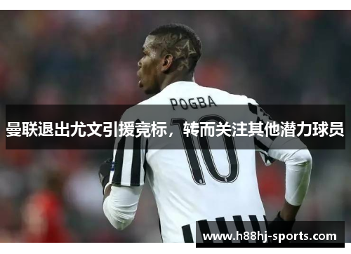 曼联退出尤文引援竞标，转而关注其他潜力球员